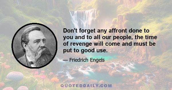 Don't forget any affront done to you and to all our people, the time of revenge will come and must be put to good use.