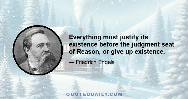 Everything must justify its existence before the judgment seat of Reason, or give up existence.