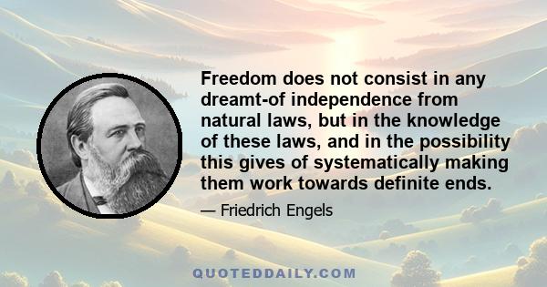 Freedom does not consist in any dreamt-of independence from natural laws, but in the knowledge of these laws, and in the possibility this gives of systematically making them work towards definite ends.