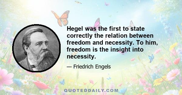 Hegel was the first to state correctly the relation between freedom and necessity. To him, freedom is the insight into necessity.