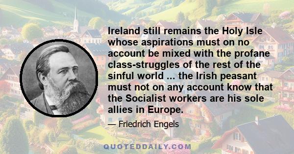 Ireland still remains the Holy Isle whose aspirations must on no account be mixed with the profane class-struggles of the rest of the sinful world ... the Irish peasant must not on any account know that the Socialist