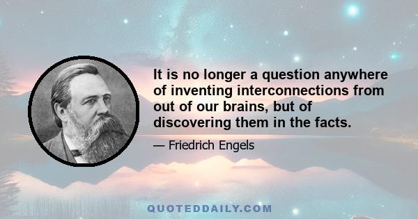 It is no longer a question anywhere of inventing interconnections from out of our brains, but of discovering them in the facts.