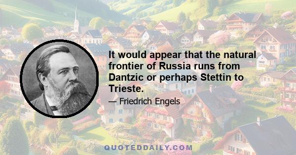 It would appear that the natural frontier of Russia runs from Dantzic or perhaps Stettin to Trieste.