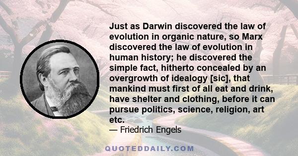 Just as Darwin discovered the law of evolution in organic nature, so Marx discovered the law of evolution in human history; he discovered the simple fact, hitherto concealed by an overgrowth of idealogy [sic], that