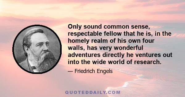 Only sound common sense, respectable fellow that he is, in the homely realm of his own four walls, has very wonderful adventures directly he ventures out into the wide world of research.