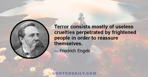 Terror consists mostly of useless cruelties perpetrated by frightened people in order to reassure themselves.