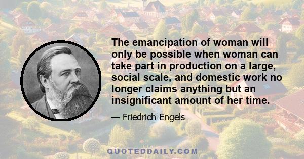 The emancipation of woman will only be possible when woman can take part in production on a large, social scale, and domestic work no longer claims anything but an insignificant amount of her time.