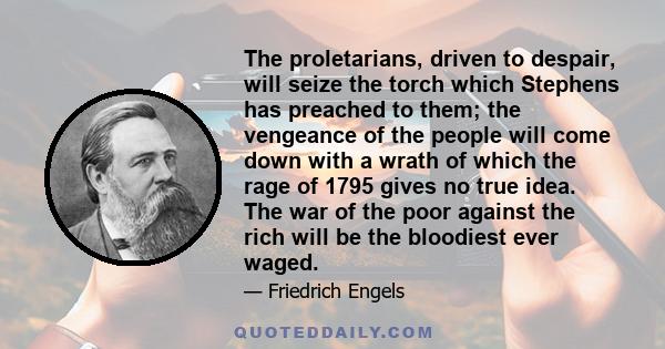 The proletarians, driven to despair, will seize the torch which Stephens has preached to them; the vengeance of the people will come down with a wrath of which the rage of 1795 gives no true idea. The war of the poor