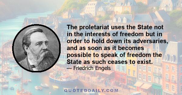 The proletariat uses the State not in the interests of freedom but in order to hold down its adversaries, and as soon as it becomes possible to speak of freedom the State as such ceases to exist.