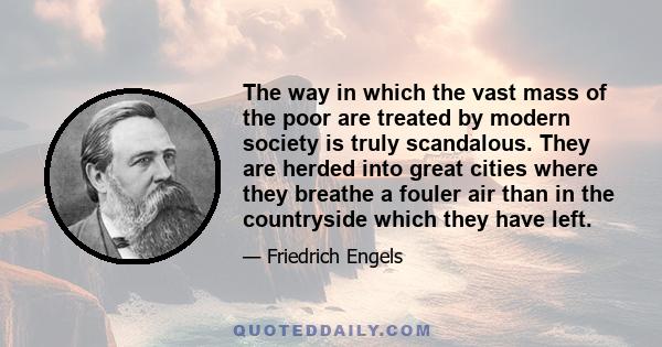 The way in which the vast mass of the poor are treated by modern society is truly scandalous. They are herded into great cities where they breathe a fouler air than in the countryside which they have left.