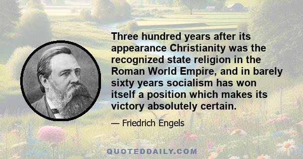 Three hundred years after its appearance Christianity was the recognized state religion in the Roman World Empire, and in barely sixty years socialism has won itself a position which makes its victory absolutely certain.