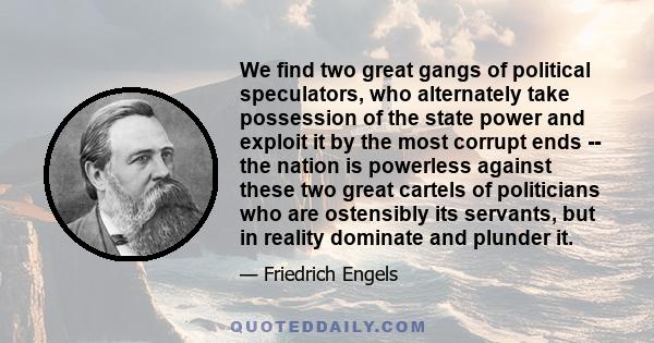 We find two great gangs of political speculators, who alternately take possession of the state power and exploit it by the most corrupt ends -- the nation is powerless against these two great cartels of politicians who