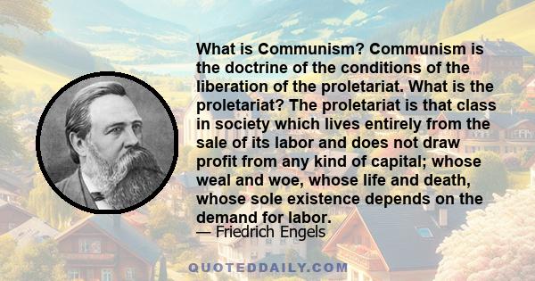 What is Communism? Communism is the doctrine of the conditions of the liberation of the proletariat. What is the proletariat? The proletariat is that class in society which lives entirely from the sale of its labor and