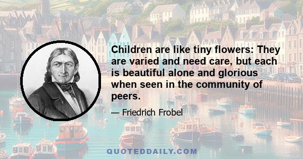 Children are like tiny flowers: They are varied and need care, but each is beautiful alone and glorious when seen in the community of peers.