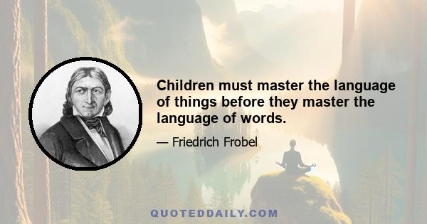 Children must master the language of things before they master the language of words.