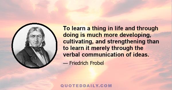 To learn a thing in life and through doing is much more developing, cultivating, and strengthening than to learn it merely through the verbal communication of ideas.