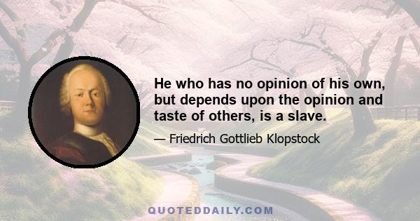 He who has no opinion of his own, but depends upon the opinion and taste of others, is a slave.