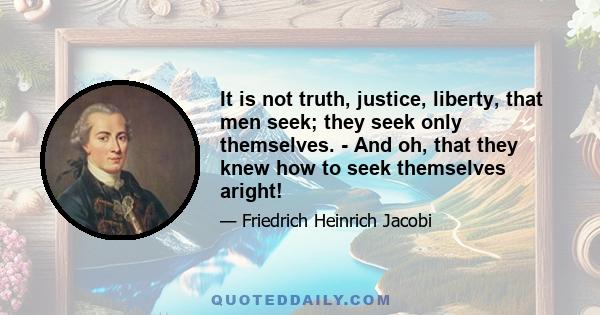 It is not truth, justice, liberty, that men seek; they seek only themselves. - And oh, that they knew how to seek themselves aright!