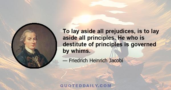 To lay aside all prejudices, is to lay aside all principles. He who is destitute of principles is governed by whims.