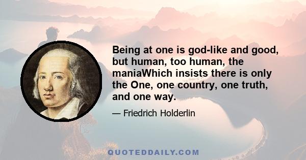 Being at one is god-like and good, but human, too human, the maniaWhich insists there is only the One, one country, one truth, and one way.