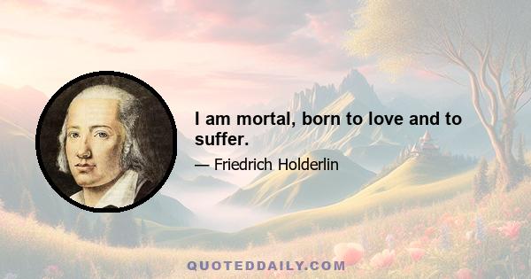 I am mortal, born to love and to suffer.