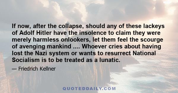 If now, after the collapse, should any of these lackeys of Adolf Hitler have the insolence to claim they were merely harmless onlookers, let them feel the scourge of avenging mankind .... Whoever cries about having lost 