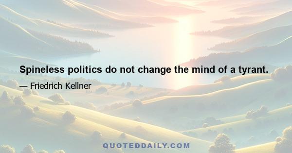 Spineless politics do not change the mind of a tyrant.