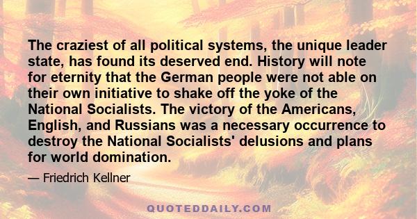 The craziest of all political systems, the unique leader state, has found its deserved end. History will note for eternity that the German people were not able on their own initiative to shake off the yoke of the