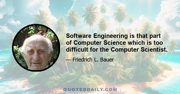 Software Engineering is that part of Computer Science which is too difficult for the Computer Scientist.