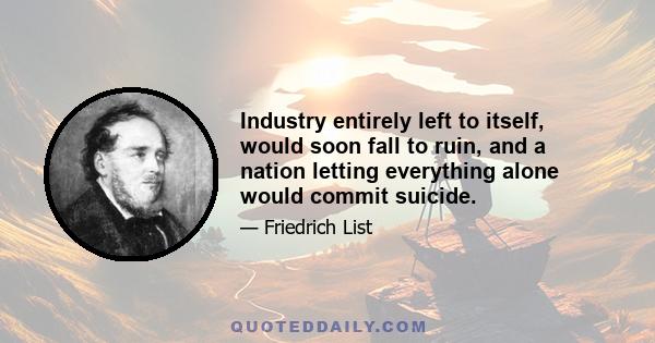 Industry entirely left to itself, would soon fall to ruin, and a nation letting everything alone would commit suicide.