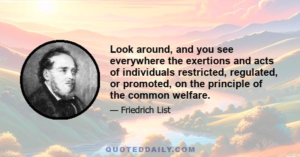 Look around, and you see everywhere the exertions and acts of individuals restricted, regulated, or promoted, on the principle of the common welfare.