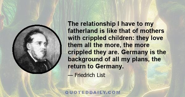 The relationship I have to my fatherland is like that of mothers with crippled children: they love them all the more, the more crippled they are. Germany is the background of all my plans, the return to Germany.