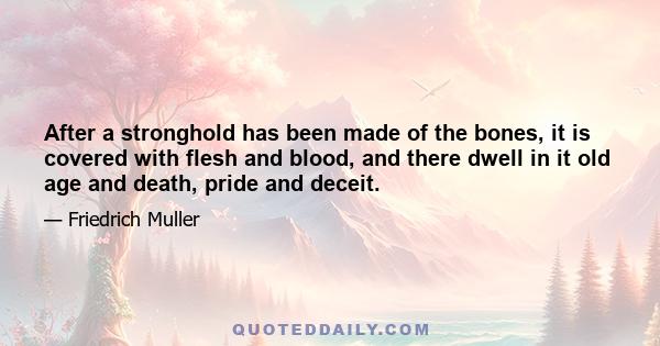 After a stronghold has been made of the bones, it is covered with flesh and blood, and there dwell in it old age and death, pride and deceit.