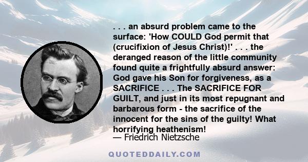 . . . an absurd problem came to the surface: 'How COULD God permit that (crucifixion of Jesus Christ)!' . . . the deranged reason of the little community found quite a frightfully absurd answer: God gave his Son for