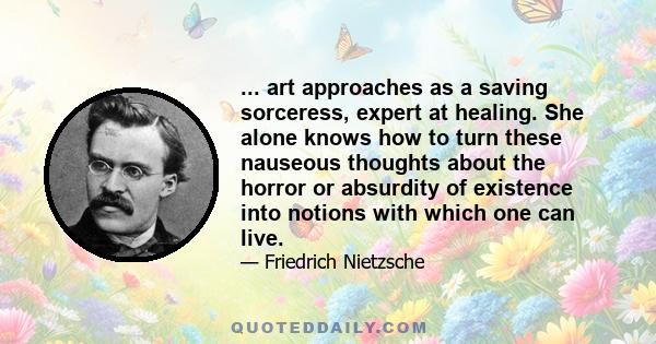 ... art approaches as a saving sorceress, expert at healing. She alone knows how to turn these nauseous thoughts about the horror or absurdity of existence into notions with which one can live.