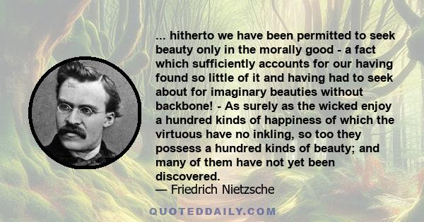 ... hitherto we have been permitted to seek beauty only in the morally good - a fact which sufficiently accounts for our having found so little of it and having had to seek about for imaginary beauties without backbone! 