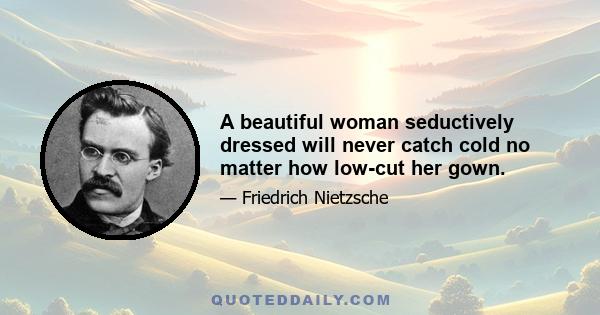 A beautiful woman seductively dressed will never catch cold no matter how low-cut her gown.