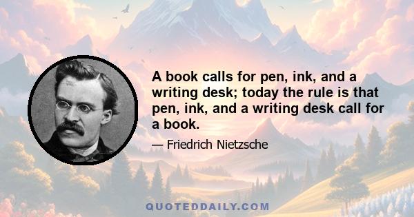 A book calls for pen, ink, and a writing desk; today the rule is that pen, ink, and a writing desk call for a book.