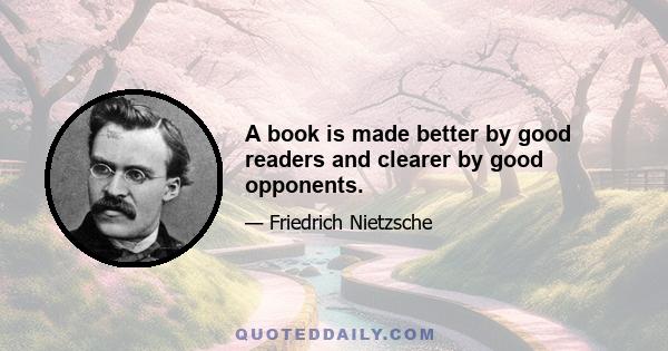 A book is made better by good readers and clearer by good opponents.