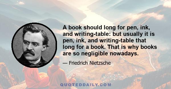 A book should long for pen, ink, and writing-table: but usually it is pen, ink, and writing-table that long for a book. That is why books are so negligible nowadays.