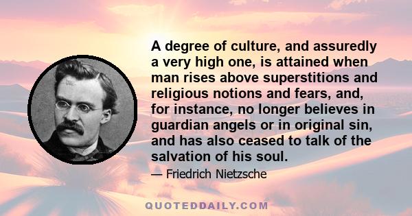 A degree of culture, and assuredly a very high one, is attained when man rises above superstitions and religious notions and fears, and, for instance, no longer believes in guardian angels or in original sin, and has