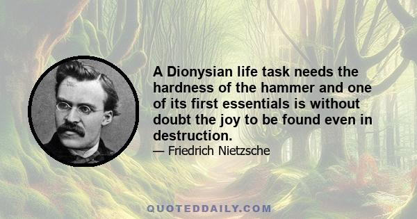 A Dionysian life task needs the hardness of the hammer and one of its first essentials is without doubt the joy to be found even in destruction.