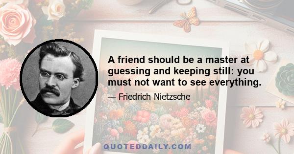 A friend should be a master at guessing and keeping still: you must not want to see everything.