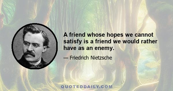 A friend whose hopes we cannot satisfy is a friend we would rather have as an enemy.