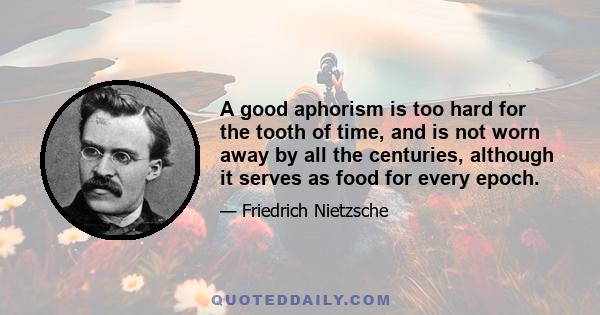 A good aphorism is too hard for the tooth of time, and is not worn away by all the centuries, although it serves as food for every epoch.