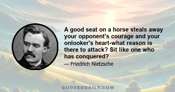 A good seat on a horse steals away your opponent's courage and your onlooker's heart-what reason is there to attack? Sit like one who has conquered?