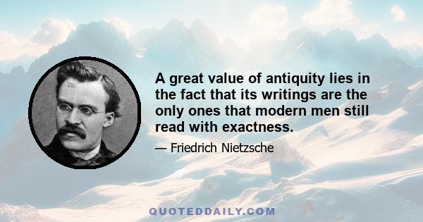 A great value of antiquity lies in the fact that its writings are the only ones that modern men still read with exactness.