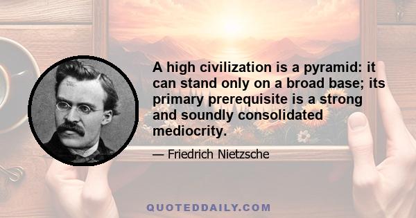 A high civilization is a pyramid: it can stand only on a broad base; its primary prerequisite is a strong and soundly consolidated mediocrity.