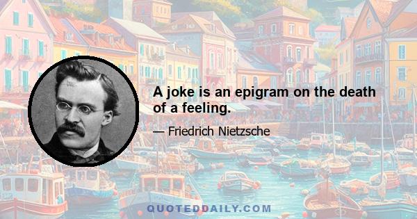 A joke is an epigram on the death of a feeling.