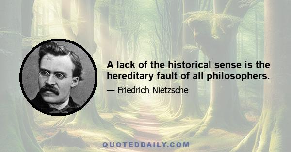 A lack of the historical sense is the hereditary fault of all philosophers.